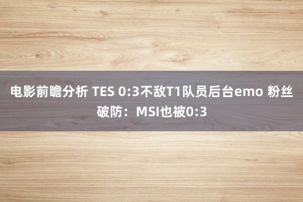 电影前瞻分析 TES 0:3不敌T1队员后台emo 粉丝破防：MSI也被0:3