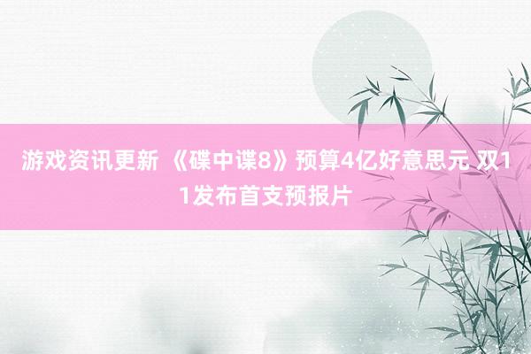 游戏资讯更新 《碟中谍8》预算4亿好意思元 双11发布首支预报片