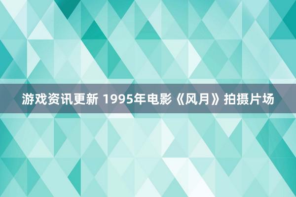 游戏资讯更新 1995年电影《风月》拍摄片场