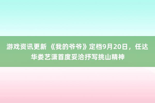 游戏资讯更新 《我的爷爷》定档9月20日，任达华娄艺潇首度妥洽抒写挑山精神