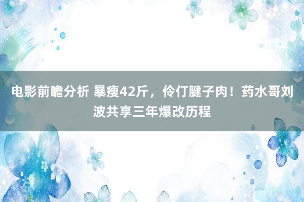 电影前瞻分析 暴瘦42斤，伶仃腱子肉！药水哥刘波共享三年爆改历程