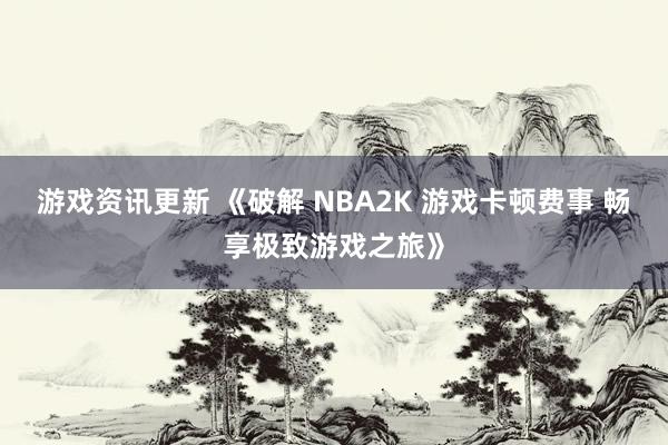 游戏资讯更新 《破解 NBA2K 游戏卡顿费事 畅享极致游戏之旅》