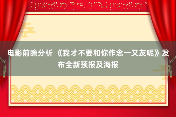 电影前瞻分析 《我才不要和你作念一又友呢》发布全新预报及海报