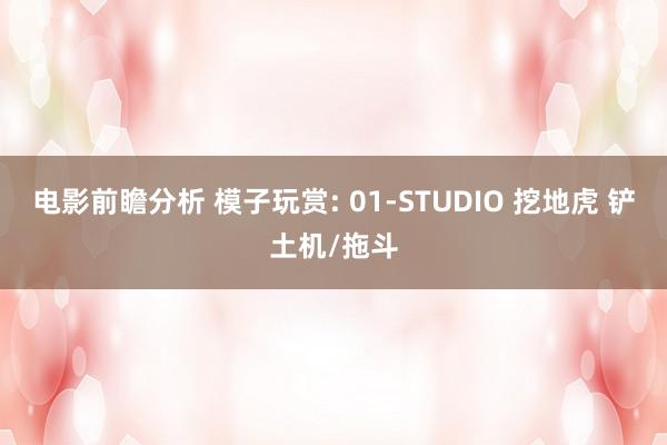 电影前瞻分析 模子玩赏: 01-STUDIO 挖地虎 铲土机/拖斗