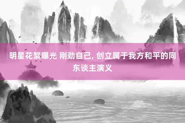 明星花絮曝光 刚劲自己, 创立属于我方和平的同东谈主演义