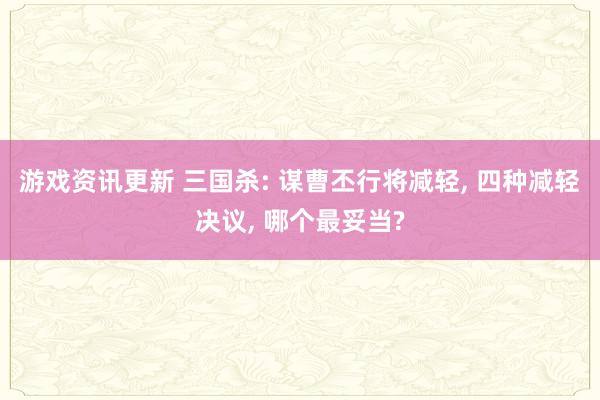 游戏资讯更新 三国杀: 谋曹丕行将减轻, 四种减轻决议, 哪个最妥当?