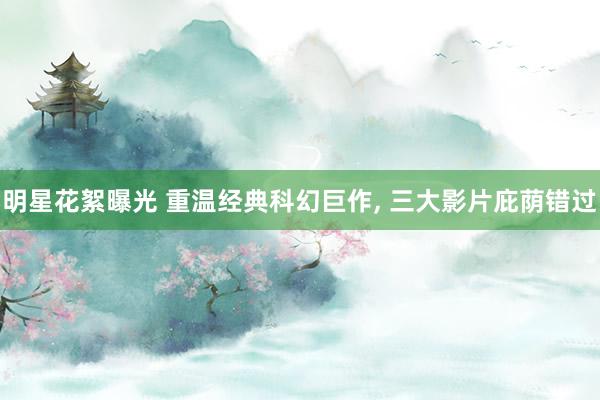 明星花絮曝光 重温经典科幻巨作, 三大影片庇荫错过