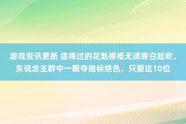 游戏资讯更新 信得过的花魁根柢无须旁白尬吹，东说念主群中一眼夺指标绝色，只服这10位