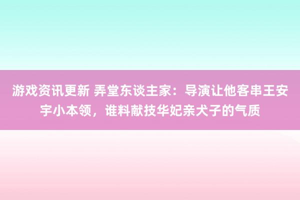 游戏资讯更新 弄堂东谈主家：导演让他客串王安宇小本领，谁料献技华妃亲犬子的气质