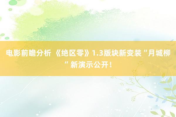 电影前瞻分析 《绝区零》1.3版块新变装“月城柳”新演示公开！