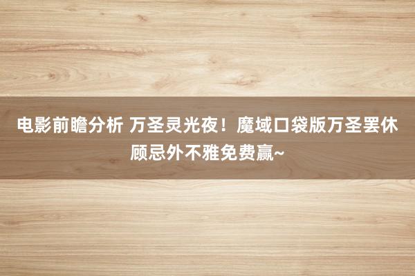 电影前瞻分析 万圣灵光夜！魔域口袋版万圣罢休顾忌外不雅免费赢~