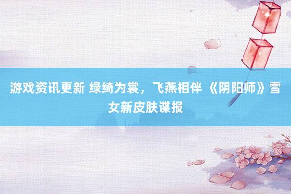 游戏资讯更新 绿绮为裳，飞燕相伴 《阴阳师》雪女新皮肤谍报