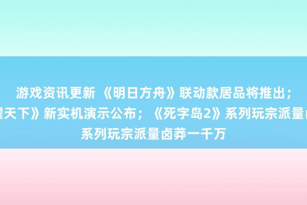 游戏资讯更新 《明日方舟》联动款居品将推出；《王者荣耀天下》新实机演示公布；《死字岛2》系列玩宗派量卤莽一千万