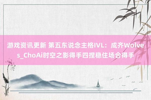 游戏资讯更新 第五东说念主格IVL：成齐Wolves_ChoAi时空之影得手四捏稳住场合得手