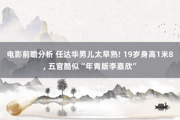 电影前瞻分析 任达华男儿太早熟! 19岁身高1米8, 五官酷似“年青版李嘉欣”