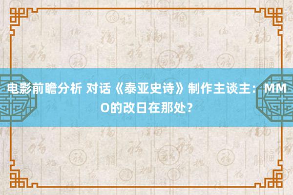 电影前瞻分析 对话《泰亚史诗》制作主谈主：MMO的改日在那处？