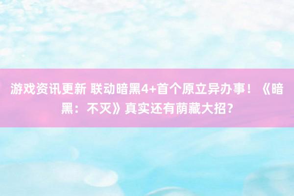 游戏资讯更新 联动暗黑4+首个原立异办事！《暗黑：不灭》真实还有荫藏大招？