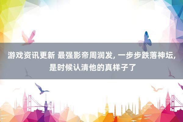 游戏资讯更新 最强影帝周润发, 一步步跌落神坛, 是时候认清他的真样子了