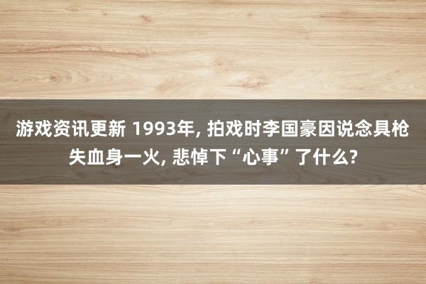 游戏资讯更新 1993年, 拍戏时李国豪因说念具枪失血身一火, 悲悼下“心事”了什么?