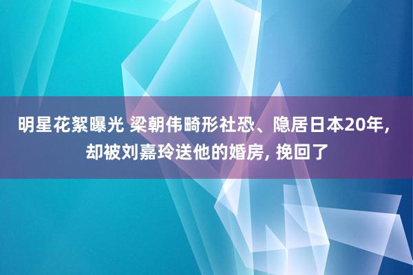 明星花絮曝光 梁朝伟畸形社恐、隐居日本20年, 却被刘嘉玲送他的婚房, 挽回了