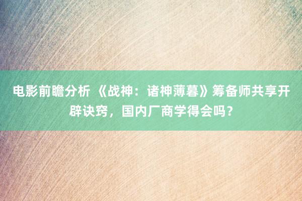 电影前瞻分析 《战神：诸神薄暮》筹备师共享开辟诀窍，国内厂商学得会吗？