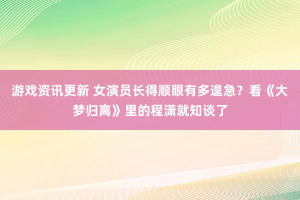 游戏资讯更新 女演员长得顺眼有多遑急？看《大梦归离》里的程潇就知谈了