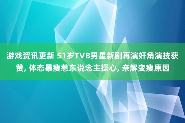 游戏资讯更新 51岁TVB男星新剧再演奸角演技获赞, 体态暴瘦惹东说念主操心, 亲解变瘦原因