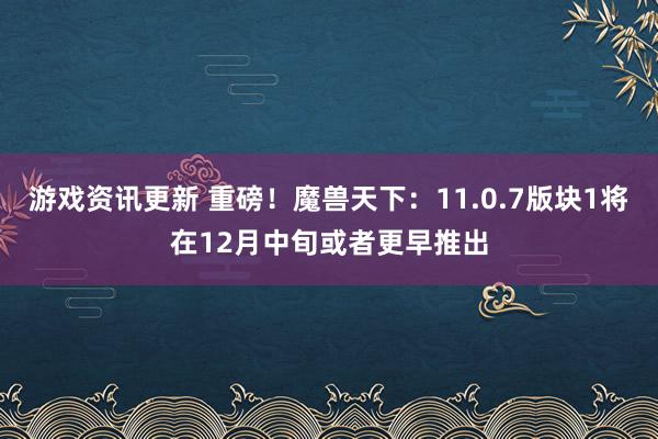 游戏资讯更新 重磅！魔兽天下：11.0.7版块1将在12月中旬或者更早推出