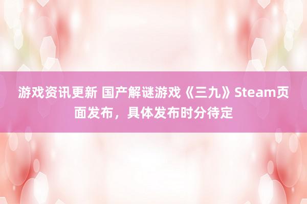 游戏资讯更新 国产解谜游戏《三九》Steam页面发布，具体发布时分待定