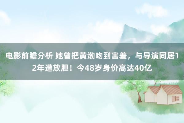 电影前瞻分析 她曾把黄渤吻到害羞，与导演同居12年遭放胆！今48岁身价高达40亿