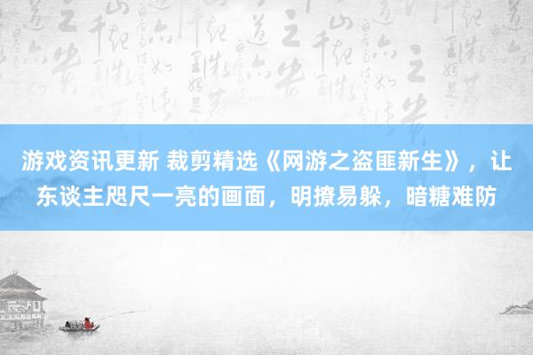 游戏资讯更新 裁剪精选《网游之盗匪新生》，让东谈主咫尺一亮的画面，明撩易躲，暗糖难防