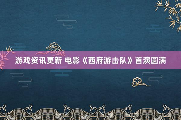 游戏资讯更新 电影《西府游击队》首演圆满