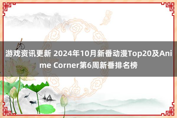 游戏资讯更新 2024年10月新番动漫Top20及Anime Corner第6周新番排名榜