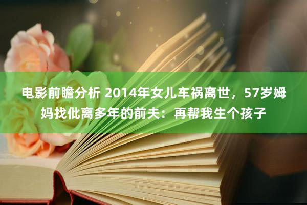 电影前瞻分析 2014年女儿车祸离世，57岁姆妈找仳离多年的前夫：再帮我生个孩子