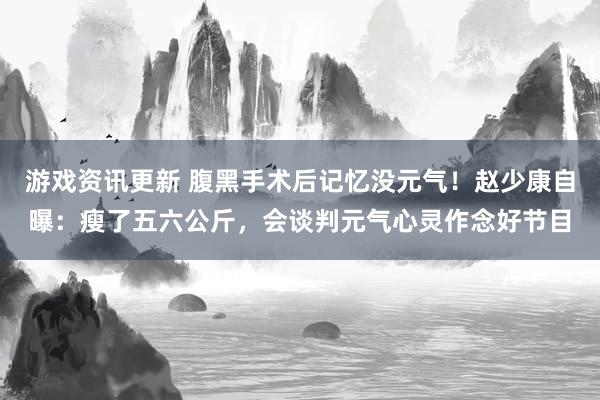 游戏资讯更新 腹黑手术后记忆没元气！赵少康自曝：瘦了五六公斤，会谈判元气心灵作念好节目