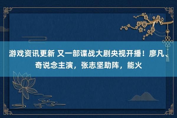 游戏资讯更新 又一部谍战大剧央视开播！廖凡、奇说念主演，张志坚助阵，能火