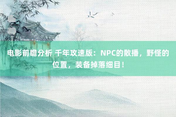 电影前瞻分析 千年攻速版：NPC的散播，野怪的位置，装备掉落细目！