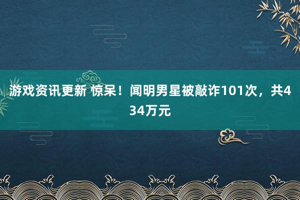 游戏资讯更新 惊呆！闻明男星被敲诈101次，共434万元