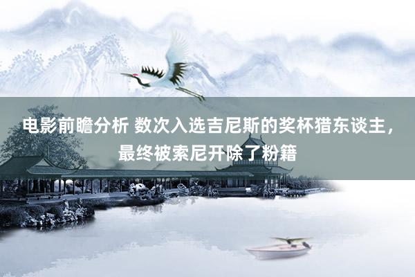 电影前瞻分析 数次入选吉尼斯的奖杯猎东谈主，最终被索尼开除了粉籍