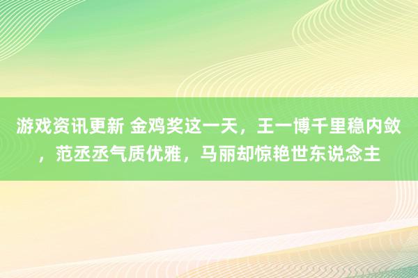 游戏资讯更新 金鸡奖这一天，王一博千里稳内敛，范丞丞气质优雅，马丽却惊艳世东说念主