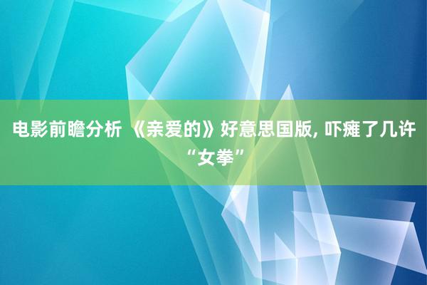 电影前瞻分析 《亲爱的》好意思国版, 吓瘫了几许“女拳”