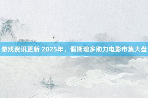 游戏资讯更新 2025年，假期增多助力电影市集大盘