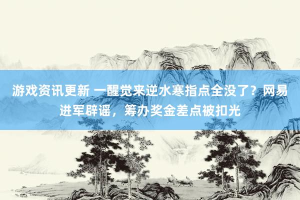 游戏资讯更新 一醒觉来逆水寒指点全没了？网易进军辟谣，筹办奖金差点被扣光