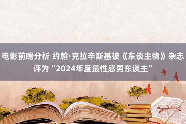 电影前瞻分析 约翰·克拉辛斯基被《东谈主物》杂志评为“2024年度最性感男东谈主”