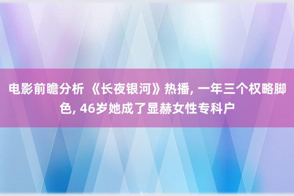 电影前瞻分析 《长夜银河》热播, 一年三个权略脚色, 46岁她成了显赫女性专科户