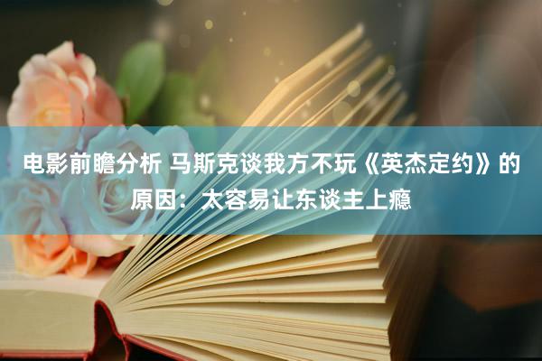 电影前瞻分析 马斯克谈我方不玩《英杰定约》的原因：太容易让东谈主上瘾