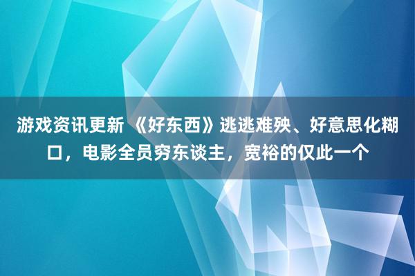 游戏资讯更新 《好东西》逃逃难殃、好意思化糊口，电影全员穷东谈主，宽裕的仅此一个