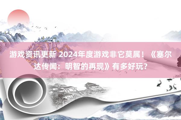 游戏资讯更新 2024年度游戏非它莫属！《塞尔达传闻：明智的再现》有多好玩？