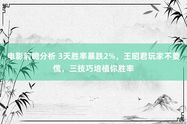 电影前瞻分析 3天胜率暴跌2%，王昭君玩家不要慌，三技巧培植你胜率