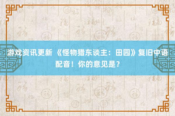 游戏资讯更新 《怪物猎东谈主：田园》复旧中语配音！你的意见是？